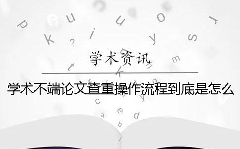 學術(shù)不端論文查重操作流程到底是怎么回事？