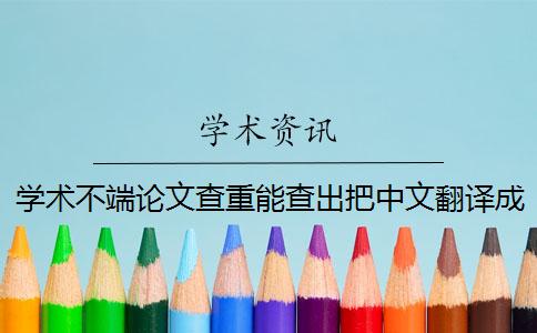 學(xué)術(shù)不端論文查重能查出把中文翻譯成英文嗎