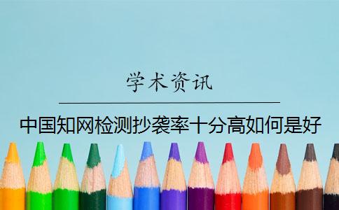 中國(guó)知網(wǎng)檢測(cè)抄襲率十分高如何是好？