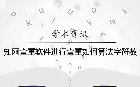 知網查重軟件進行查重如何算法字符數