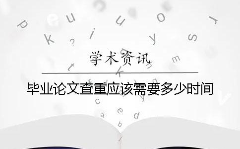 畢業(yè)論文查重應(yīng)該需要多少時(shí)間