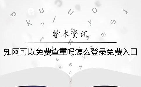 知網(wǎng)可以免費查重嗎？怎么登錄免費入口？一