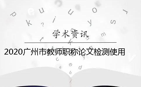 2020廣州市教師職稱論文檢測(cè)使用知網(wǎng)系統(tǒng)的優(yōu)點(diǎn)躲避知網(wǎng)論文檢測(cè)系統(tǒng)查重的秘訣？