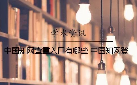 中國知網(wǎng)查重入口有哪些？？ 中國知網(wǎng)登錄免費入口