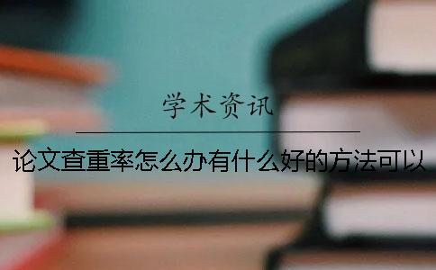 論文查重率怎么辦？有什么好的方法可以降低自己畢業(yè)論文的查重率呢？[小竅門]