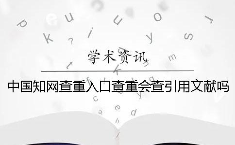 中國知網查重入口查重會查引用文獻嗎