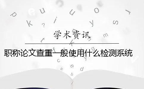 職稱(chēng)論文查重一般使用什么檢測(cè)系統(tǒng)？ 發(fā)表職稱(chēng)論文用什么查重