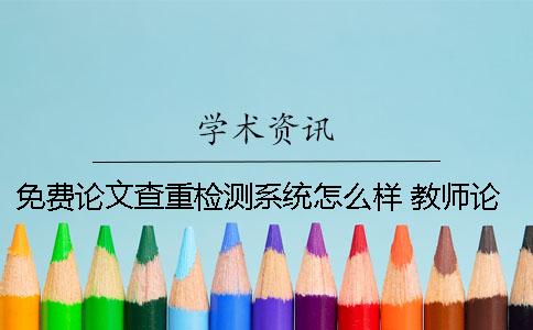 免費(fèi)論文查重檢測(cè)系統(tǒng)怎么樣 教師論文一般是用哪個(gè)檢測(cè)系統(tǒng)查重