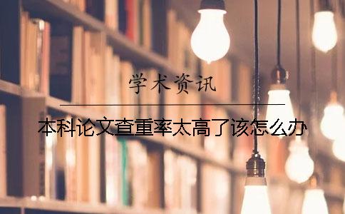 本科論文查重率太高了該怎么辦？