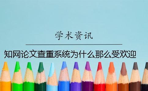 知網(wǎng)論文查重系統(tǒng)為什么那么受歡迎 中國知網(wǎng)論文查重系統(tǒng)