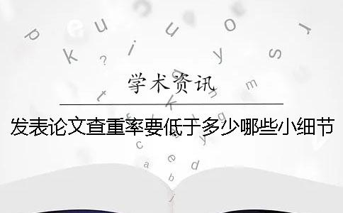 發(fā)表論文查重率要低于多少？哪些小細(xì)節(jié)能夠幫助我們降低重復(fù)率