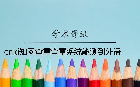 cnki知網(wǎng)查重查重系統(tǒng)能測到外語文獻(xiàn)嗎？