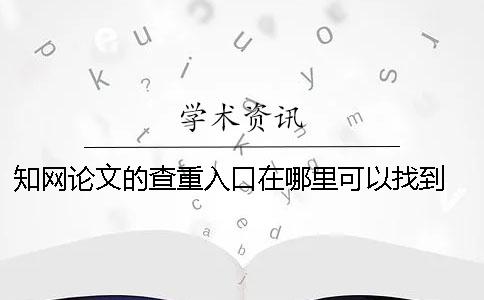 知網(wǎng)論文的查重入口在哪里可以找到？ 論文查重中國知網(wǎng)入口