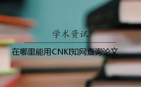 在哪里能用CNKI知網(wǎng)查詢論文