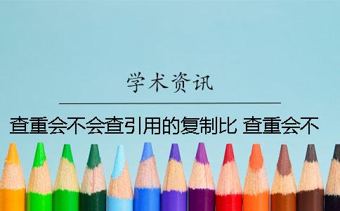 查重會不會查引用的復(fù)制比？ 查重會不會查到自己的文章