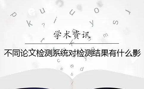 不同論文檢測系統(tǒng)對(duì)檢測結(jié)果有什么影響 ？