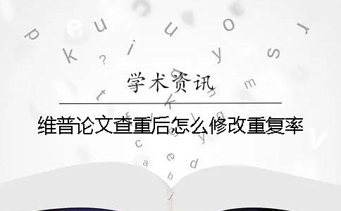 維普論文查重后怎么修改重復(fù)率？