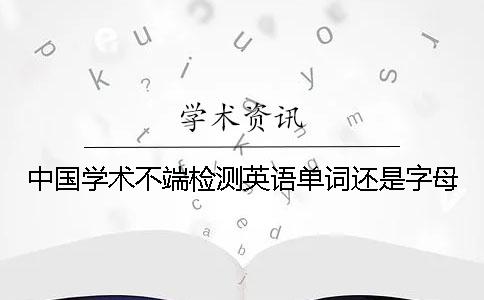 中國學(xué)術(shù)不端檢測(cè)英語單詞還是字母