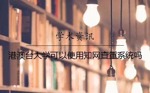 港澳臺(tái)大學(xué)可以使用知網(wǎng)查重系統(tǒng)嗎？