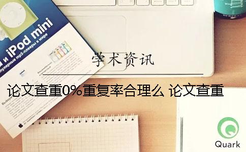 論文查重0%重復(fù)率合理么？ 論文查重重復(fù)自己文章的內(nèi)容可以嗎