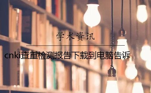 cnki查重檢測(cè)報(bào)告下載到電腦告訴你鑒定是否正品