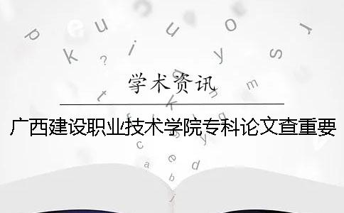 廣西建設(shè)職業(yè)技術(shù)學(xué)院?？普撐牟橹匾蠹爸貜?fù)率 廣西建設(shè)職業(yè)技術(shù)學(xué)院專科錄取分?jǐn)?shù)線