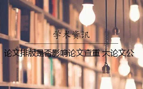 論文排版是否影響論文查重 大論文公開對小論文有影響嗎