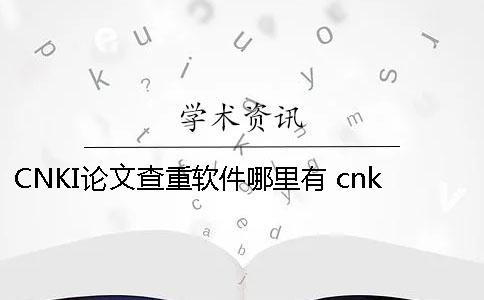 CNKI論文查重軟件哪里有 cnki本科論文查重