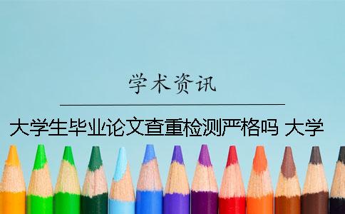 大學(xué)生畢業(yè)論文查重檢測嚴(yán)格嗎？ 大學(xué)生畢業(yè)論文查重是什么意思