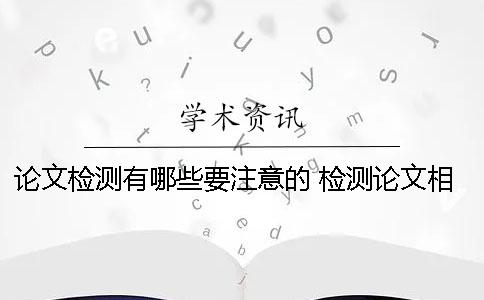 論文檢測(cè)有哪些要注意的？ 檢測(cè)論文相似度的軟件有哪些