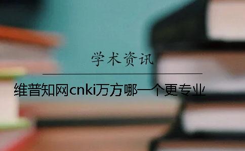 維普知網(wǎng)cnki萬方哪一個(gè)更專業(yè)