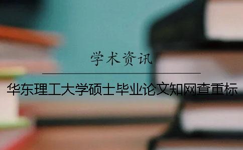 華東理工大學碩士畢業(yè)論文知網(wǎng)查重標準 碩士畢業(yè)論文多久可以在知網(wǎng)查到