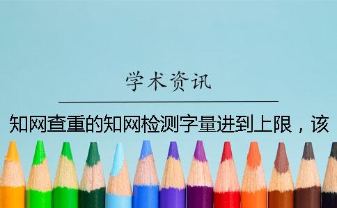 知網(wǎng)查重的知網(wǎng)檢測(cè)字量進(jìn)到上限，該怎么處理？