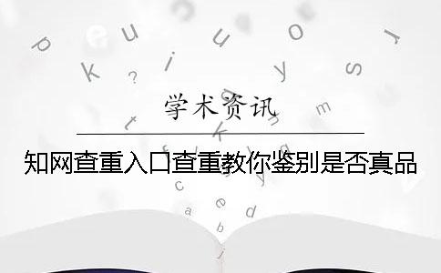 知網查重入口查重教你鑒別是否真品？