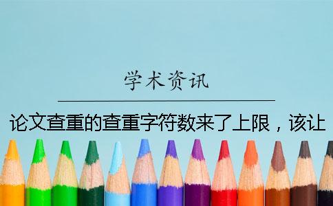 論文查重的查重字符數(shù)來了上限，該讓你處理？