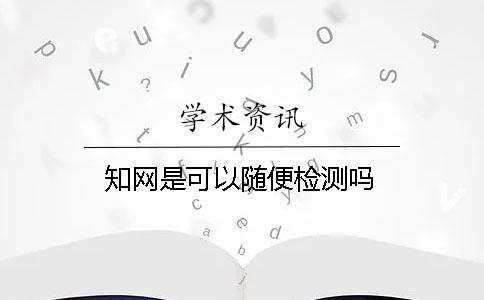 知網(wǎng)是可以隨便檢測嗎？