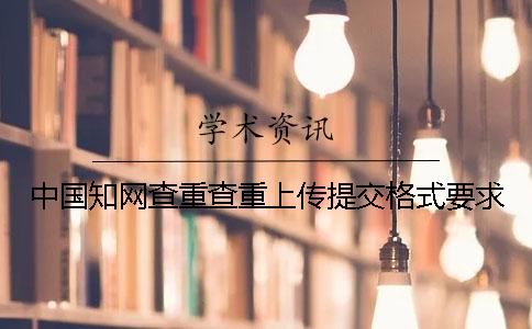 中國知網(wǎng)查重查重上傳提交格式要求