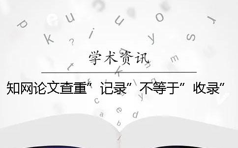 知網(wǎng)論文查重”記錄”不等于”收錄”！