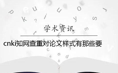 cnki知網(wǎng)查重對論文樣式有那些要求？