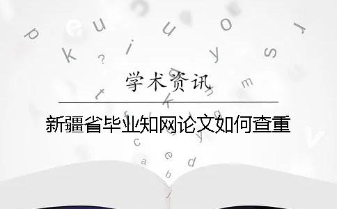 新疆省畢業(yè)知網(wǎng)論文如何查重