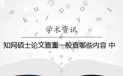 知網(wǎng)碩士論文查重一般查哪些內(nèi)容？ 中國知網(wǎng)碩士論文怎么查重