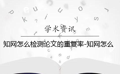 知網(wǎng)怎么檢測論文的重復(fù)率-知網(wǎng)怎么檢測論文檢測