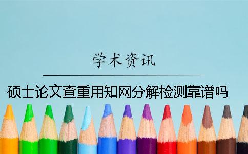 碩士論文查重用知網(wǎng)分解檢測(cè)靠譜嗎？ 碩士論文知網(wǎng)查重用什么系統(tǒng)