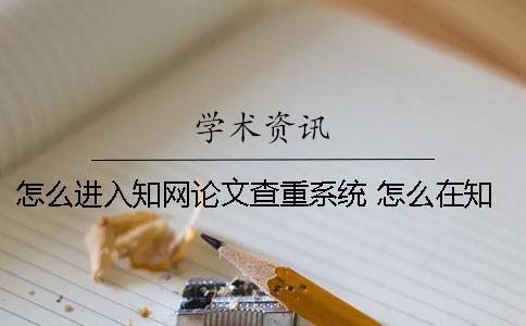 怎么進(jìn)入知網(wǎng)論文查重系統(tǒng)？ 怎么在知網(wǎng) 看論文