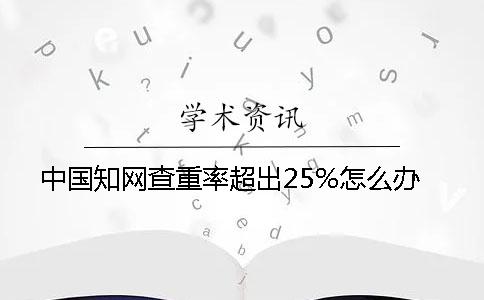 中國知網(wǎng)查重率超出25%怎么辦