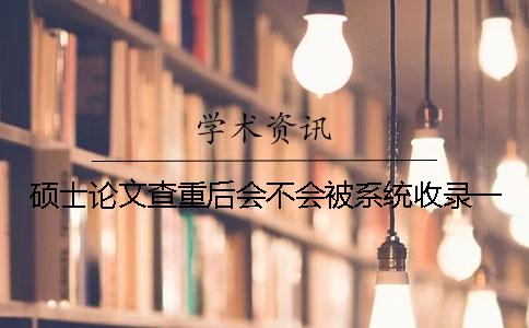 碩士論文查重后會(huì)不會(huì)被系統(tǒng)收錄？一