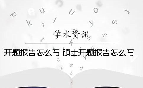 開題報告怎么寫 碩士開題報告怎么寫