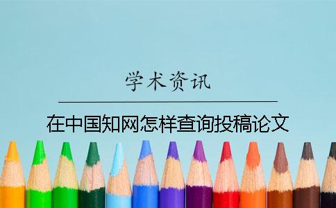 在中國知網(wǎng)怎樣查詢投稿論文