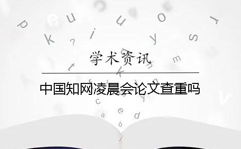 中國知網(wǎng)凌晨會論文查重嗎？