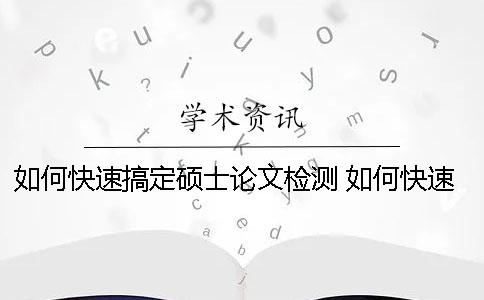 如何快速搞定碩士論文檢測？ 如何快速完成一篇碩士論文